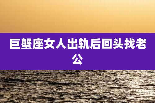 巨蟹座女人出轨后回头找老公