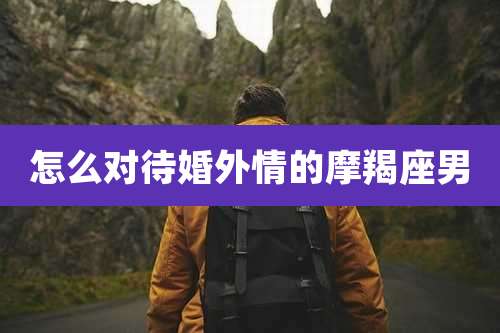 怎么对待婚外情的摩羯座男