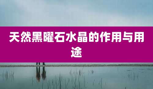 天然黑曜石水晶的作用与用途