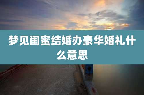 梦见闺蜜结婚办豪华婚礼什么意思