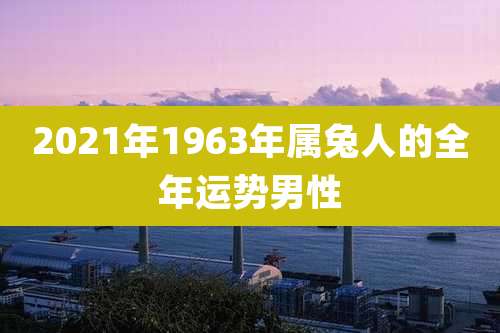 2021年1963年属兔人的全年运势男性