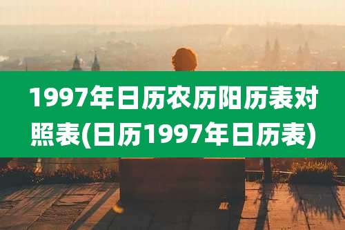 1997年日历农历阳历表对照表(日历1997年日历表)