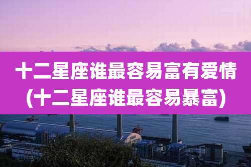 十二星座谁最容易富有爱情(十二星座谁最容易暴富)