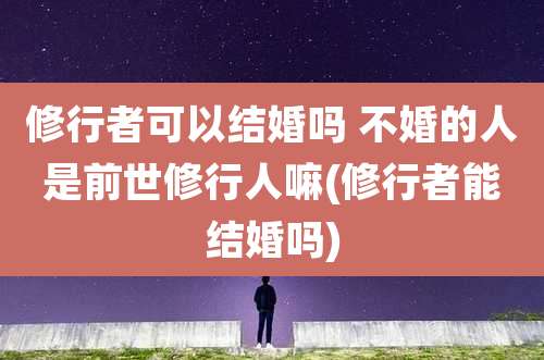 修行者可以结婚吗 不婚的人是前世修行人嘛(修行者能结婚吗)