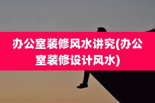 办公室装修风水讲究(办公室装修设计风水)