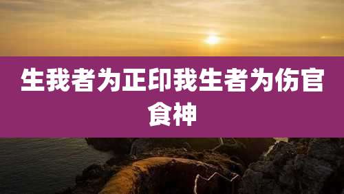 生我者为正印我生者为伤官食神