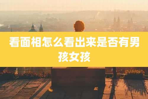 看面相怎么看出来是否有男孩女孩