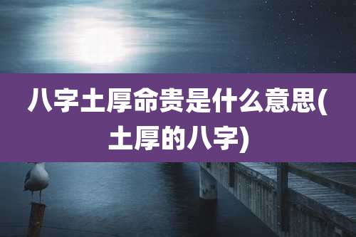 八字土厚命贵是什么意思(土厚的八字)
