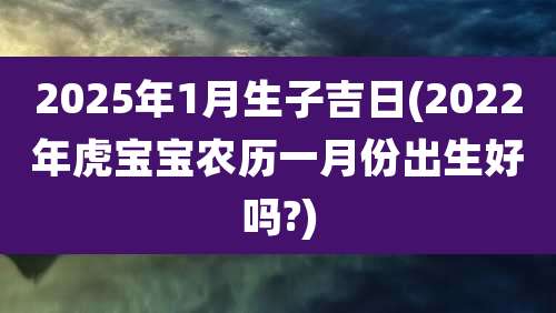 2025年1月生子吉日(2022年虎宝宝农历一月份出生好吗?)