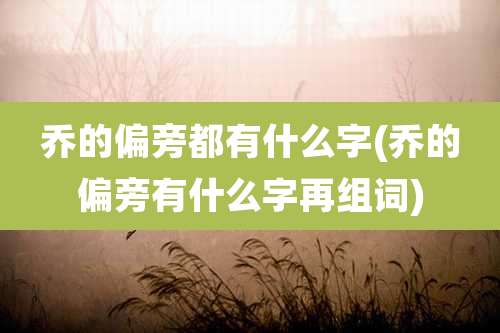 乔的偏旁都有什么字(乔的偏旁有什么字再组词)