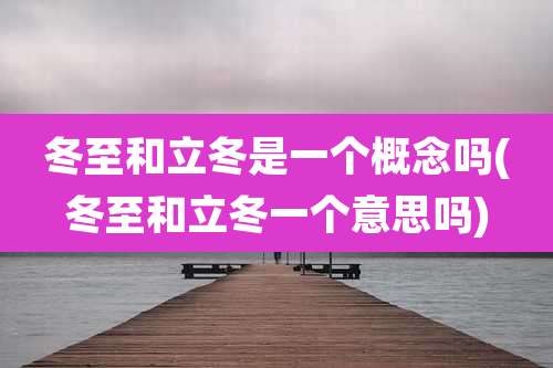 冬至和立冬是一个概念吗(冬至和立冬一个意思吗)