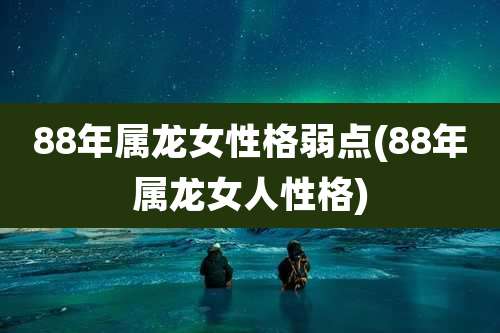 88年属龙女性格弱点(88年属龙女人性格)