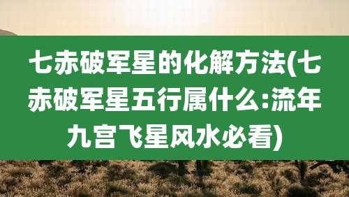 七赤破军星的化解方法(七赤破军星五行属什么:流年九宫飞星风水必看)