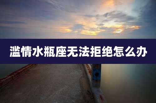 滥情水瓶座无法拒绝怎么办