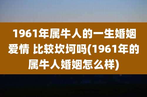 1961年属牛人的一生婚姻爱情 比较坎坷吗(1961年的属牛人婚姻怎么样)