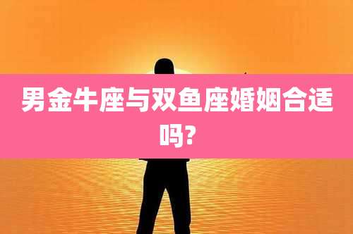 男金牛座与双鱼座婚姻合适吗?