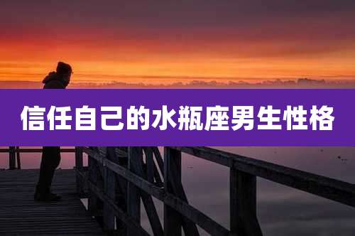 信任自己的水瓶座男生性格