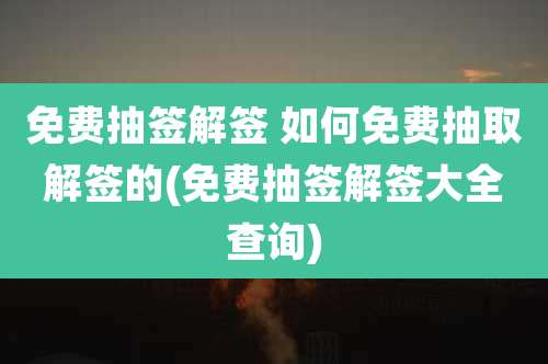 免费抽签解签 如何免费抽取解签的(免费抽签解签大全查询)