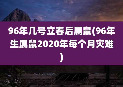 96年几号立春后属鼠(96年生属鼠2020年每个月灾难)