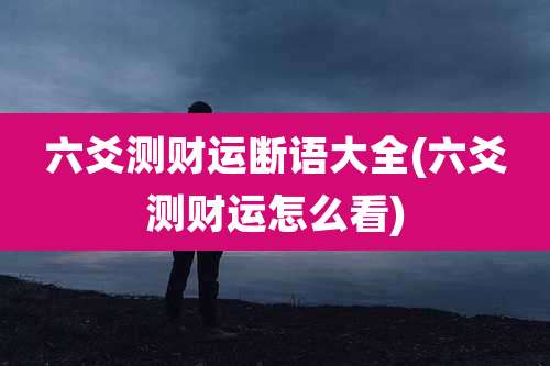 六爻测财运断语大全(六爻测财运怎么看)