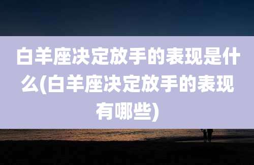 白羊座决定放手的表现是什么(白羊座决定放手的表现有哪些)