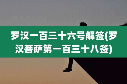 罗汉一百三十六号解签(罗汉菩萨第一百三十八签)