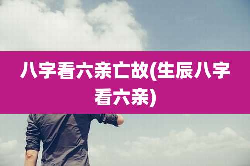 八字看六亲亡故(生辰八字看六亲)