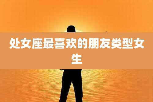 处女座最喜欢的朋友类型女生
