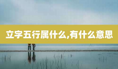 立字五行属什么,有什么意思