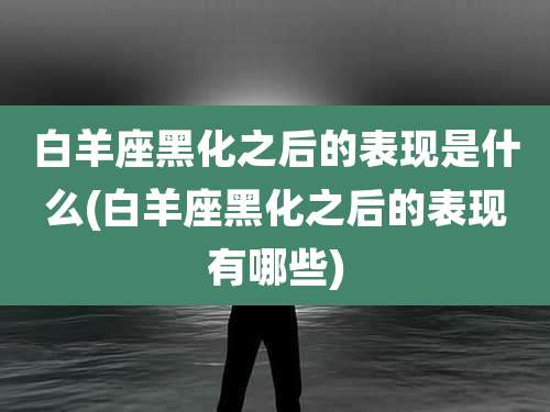 白羊座黑化之后的表现是什么(白羊座黑化之后的表现有哪些)