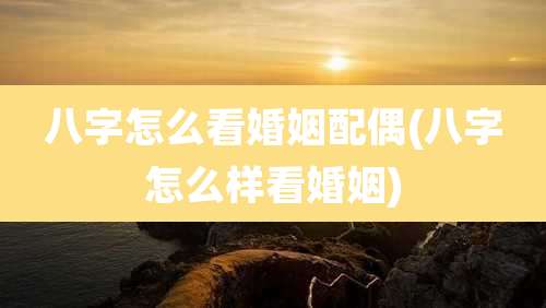 八字怎么看婚姻配偶(八字怎么样看婚姻)