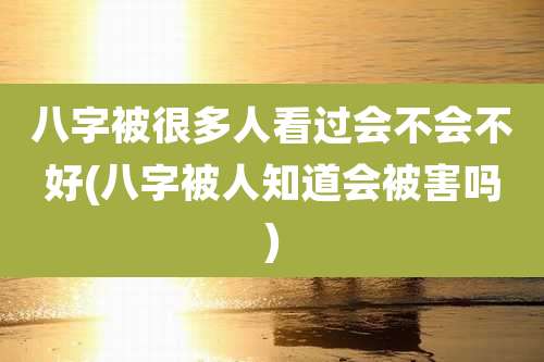 八字被很多人看过会不会不好(八字被人知道会被害吗)