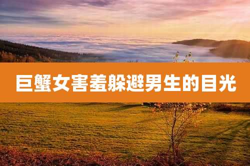 巨蟹女害羞躲避男生的目光