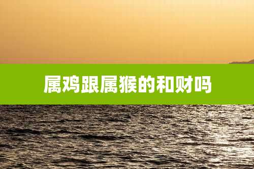 属鸡跟属猴的和财吗