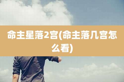 命主星落2宫(命主落几宫怎么看)