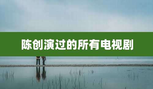 陈创演过的所有电视剧