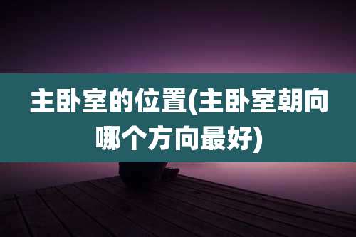 主卧室的位置(主卧室朝向哪个方向最好)
