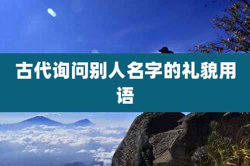 古代询问别人名字的礼貌用语