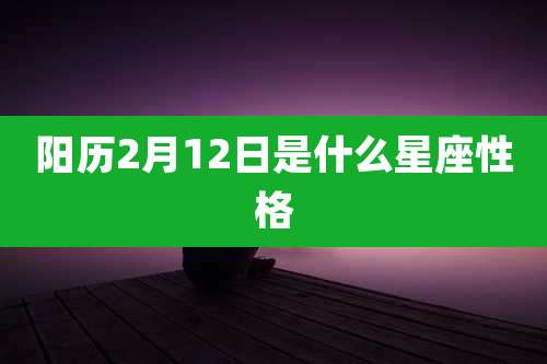 阳历2月12日是什么星座性格