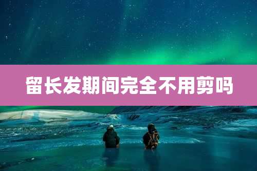 留长发期间完全不用剪吗