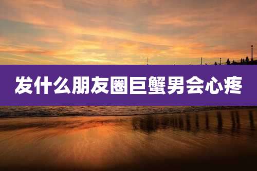 发什么朋友圈巨蟹男会心疼