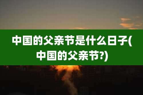 中国的父亲节是什么日子(中国的父亲节?)