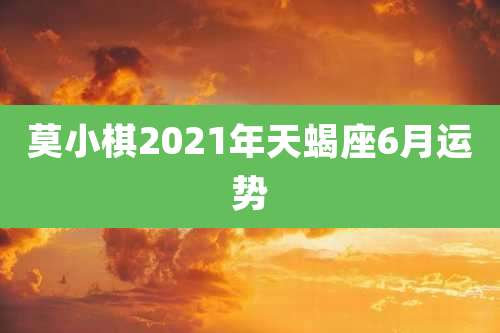 莫小棋2021年天蝎座6月运势