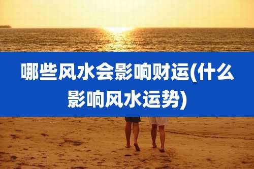 哪些风水会影响财运(什么影响风水运势)