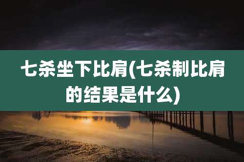 七杀坐下比肩(七杀制比肩的结果是什么)