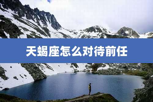 天蝎座怎么对待前任