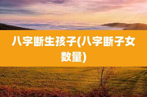 八字断生孩子(八字断子女数量)