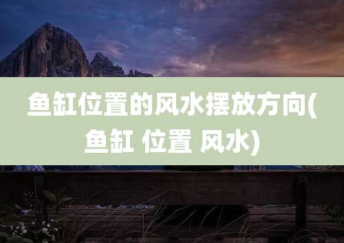 鱼缸位置的风水摆放方向(鱼缸 位置 风水)
