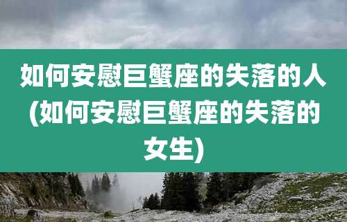 如何安慰巨蟹座的失落的人(如何安慰巨蟹座的失落的女生)