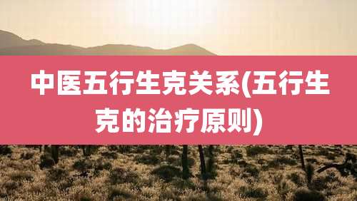 中医五行生克关系(五行生克的治疗原则)